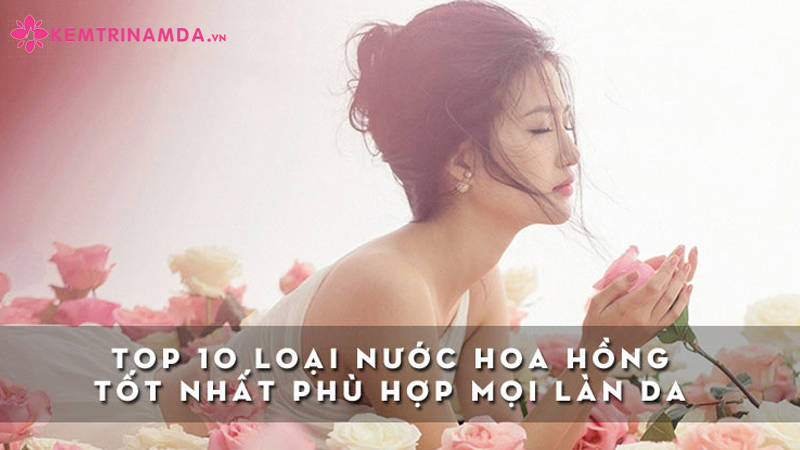 top-10-loai-nuoc-hoa-hong-tot-nhat-phu-hop-moi-lan-da-kemtrinamda